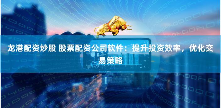 龙港配资炒股 股票配资公司软件：提升投资效率，优化交易策略