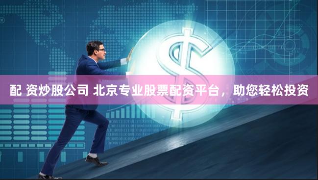 配 资炒股公司 北京专业股票配资平台，助您轻松投资
