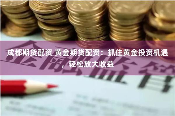 成都期货配资 黄金期货配资：抓住黄金投资机遇，轻松放大收益