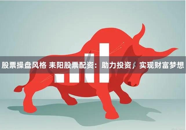 股票操盘风格 耒阳股票配资：助力投资，实现财富梦想
