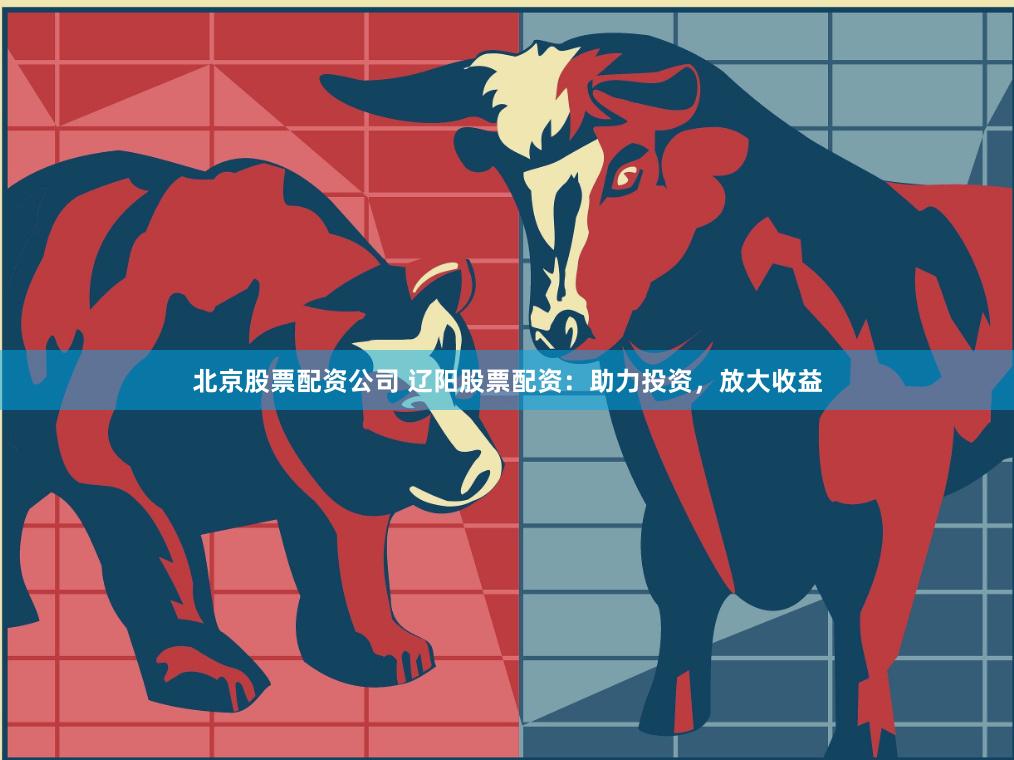 北京股票配资公司 辽阳股票配资：助力投资，放大收益