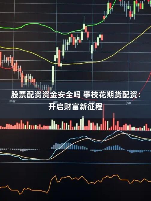 股票配资资金安全吗 攀枝花期货配资：开启财富新征程