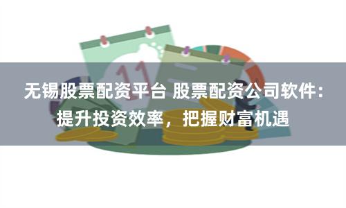 无锡股票配资平台 股票配资公司软件：提升投资效率，把握财富机遇