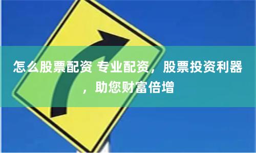 怎么股票配资 专业配资，股票投资利器，助您财富倍增