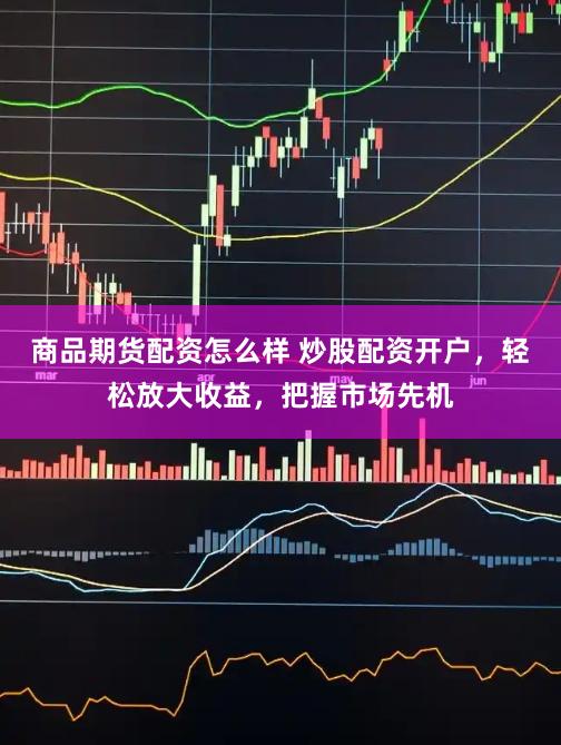 商品期货配资怎么样 炒股配资开户，轻松放大收益，把握市场先机