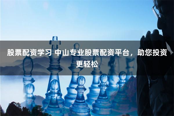 股票配资学习 中山专业股票配资平台，助您投资更轻松
