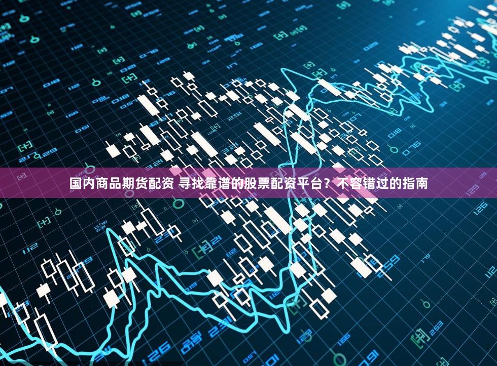 国内商品期货配资 寻找靠谱的股票配资平台？不容错过的指南
