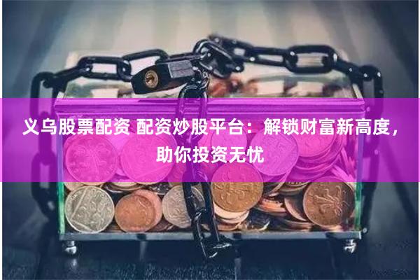 义乌股票配资 配资炒股平台：解锁财富新高度，助你投资无忧