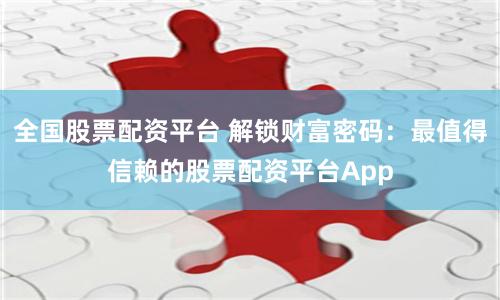 全国股票配资平台 解锁财富密码：最值得信赖的股票配资平台App