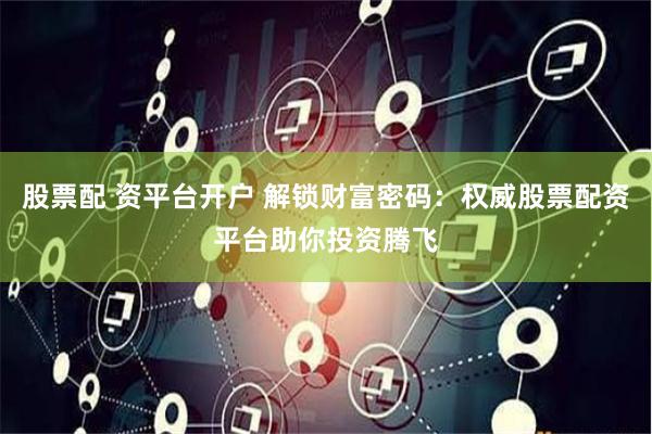 股票配 资平台开户 解锁财富密码：权威股票配资平台助你投资腾飞