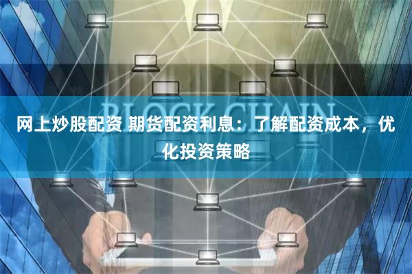 网上炒股配资 期货配资利息：了解配资成本，优化投资策略