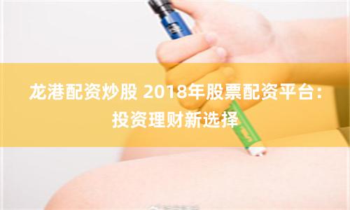 龙港配资炒股 2018年股票配资平台：投资理财新选择