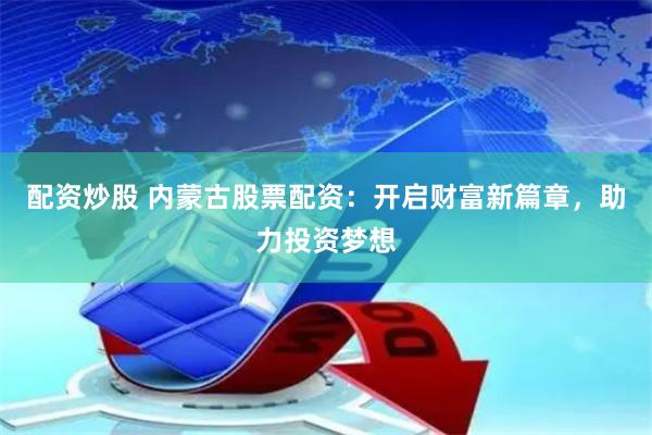 配资炒股 内蒙古股票配资：开启财富新篇章，助力投资梦想