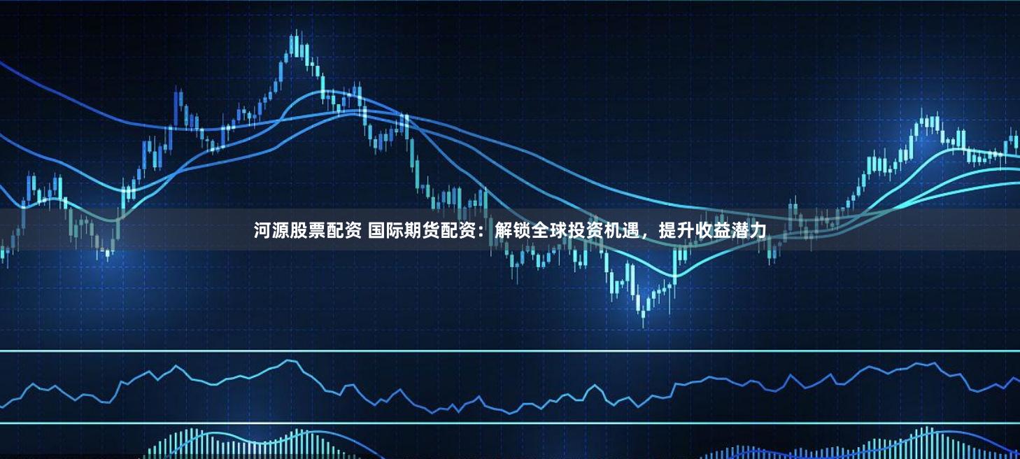 河源股票配资 国际期货配资：解锁全球投资机遇，提升收益潜力