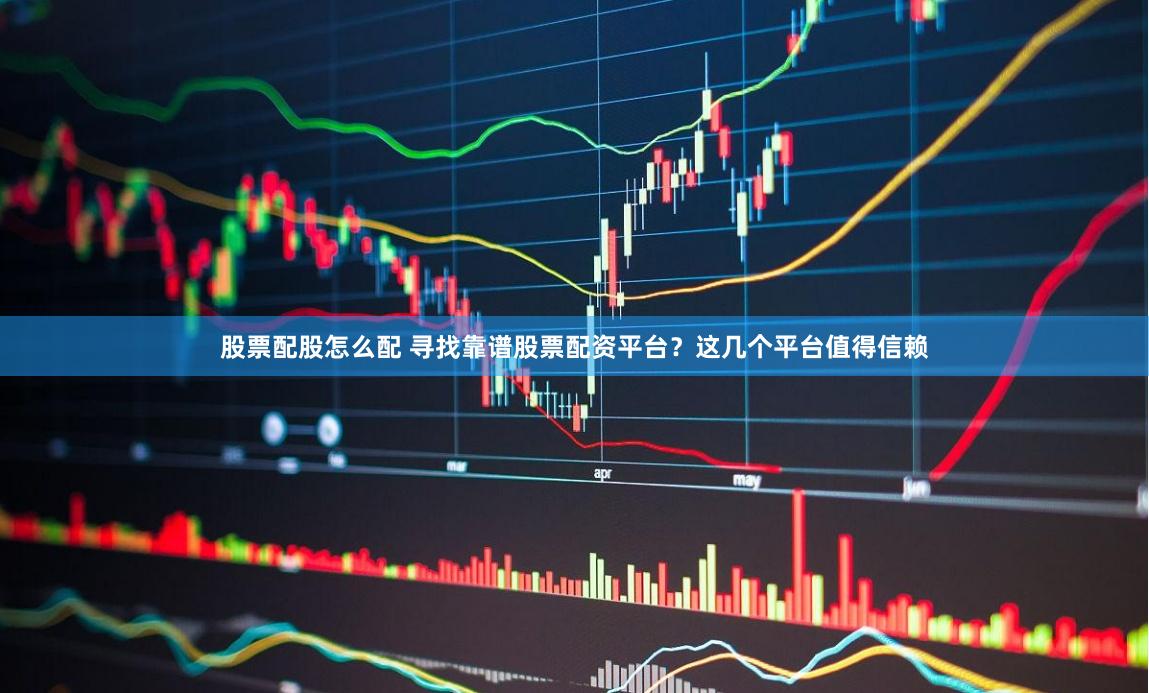 股票配股怎么配 寻找靠谱股票配资平台？这几个平台值得信赖