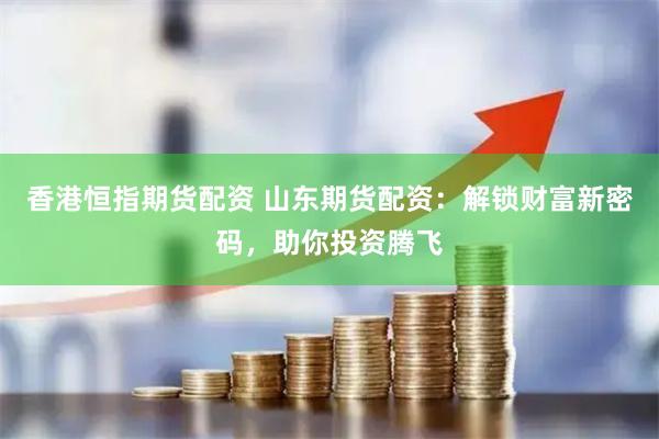 香港恒指期货配资 山东期货配资：解锁财富新密码，助你投资腾飞