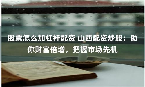 股票怎么加杠杆配资 山西配资炒股：助你财富倍增，把握市场先机