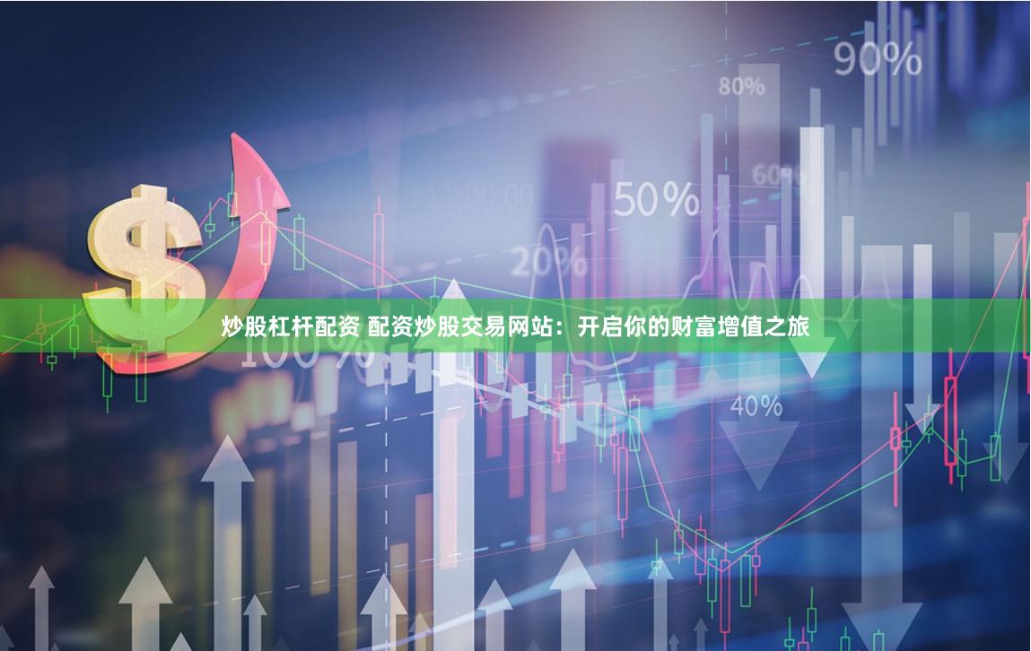 炒股杠杆配资 配资炒股交易网站：开启你的财富增值之旅