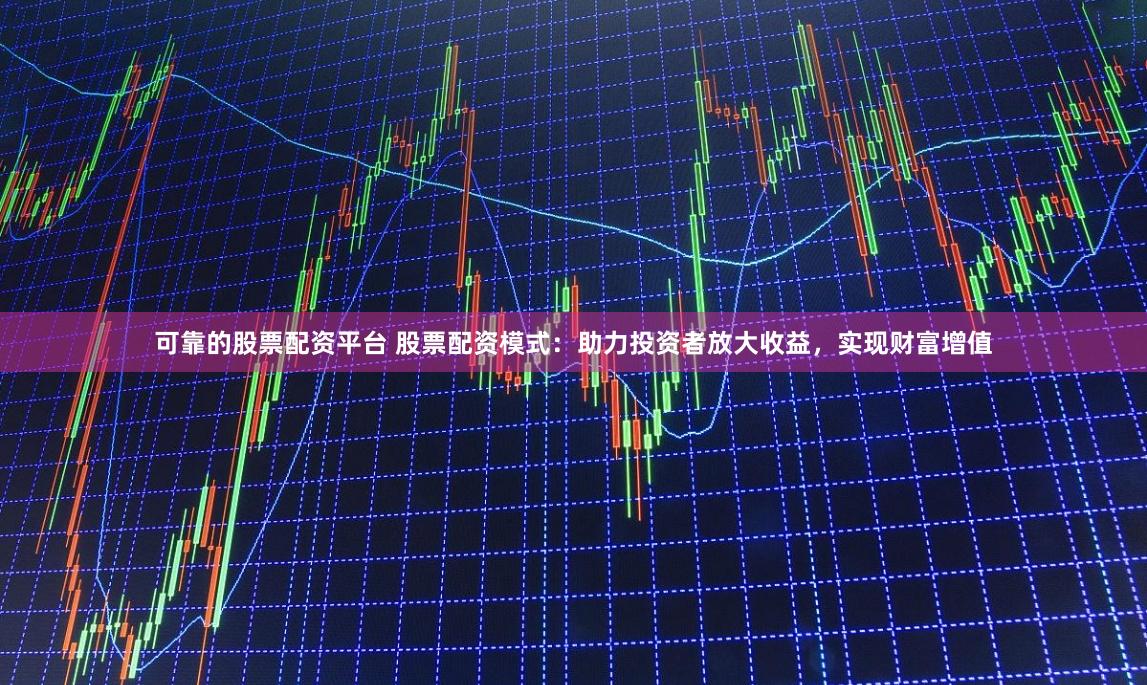 可靠的股票配资平台 股票配资模式：助力投资者放大收益，实现财富增值