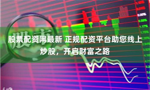 股票配资网最新 正规配资平台助您线上炒股，开启财富之路