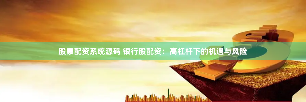股票配资系统源码 银行股配资：高杠杆下的机遇与风险