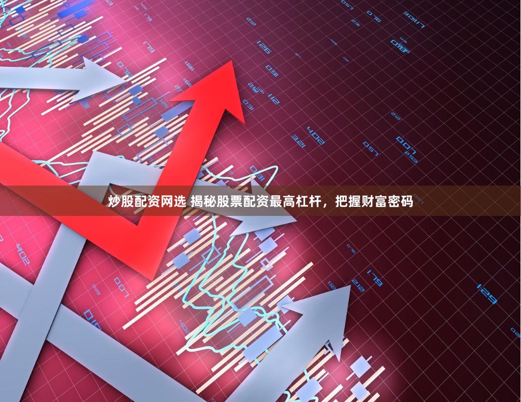 炒股配资网选 揭秘股票配资最高杠杆，把握财富密码