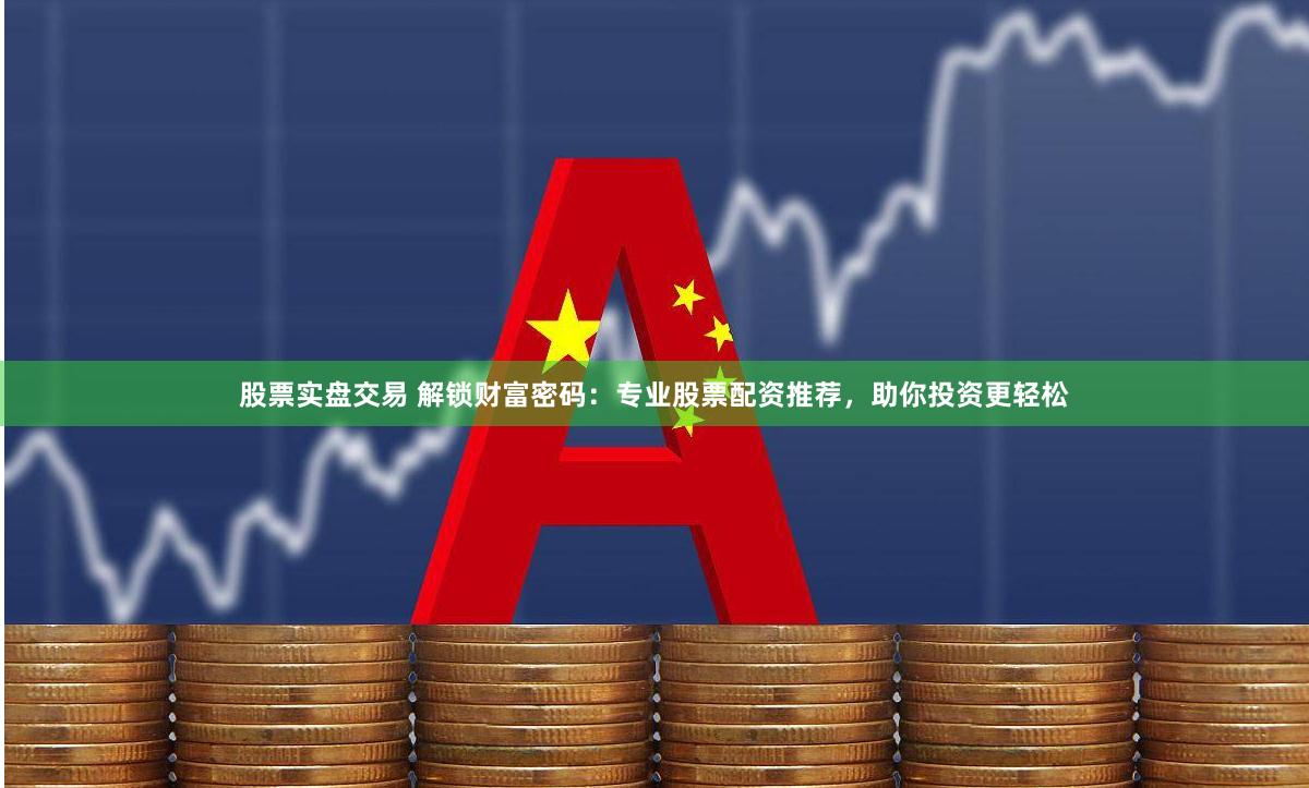 股票实盘交易 解锁财富密码：专业股票配资推荐，助你投资更轻松