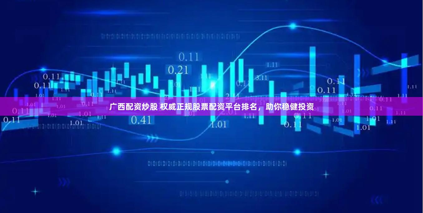 广西配资炒股 权威正规股票配资平台排名，助你稳健投资