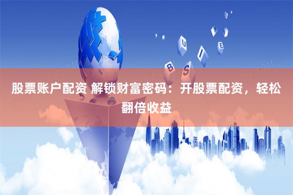 股票账户配资 解锁财富密码：开股票配资，轻松翻倍收益