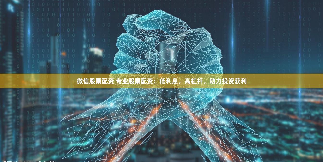 微信股票配资 专业股票配资：低利息，高杠杆，助力投资获利
