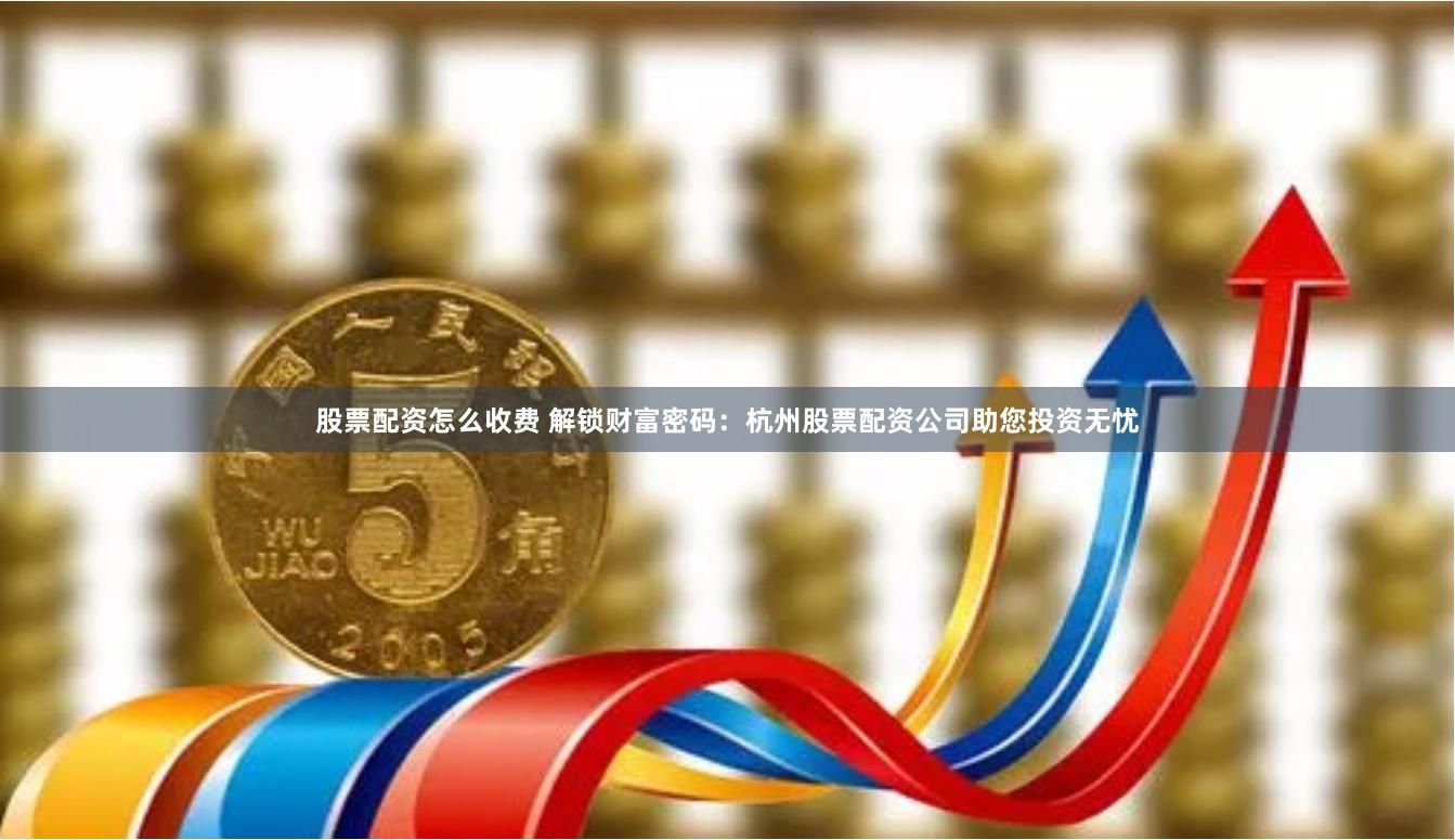 股票配资怎么收费 解锁财富密码：杭州股票配资公司助您投资无忧