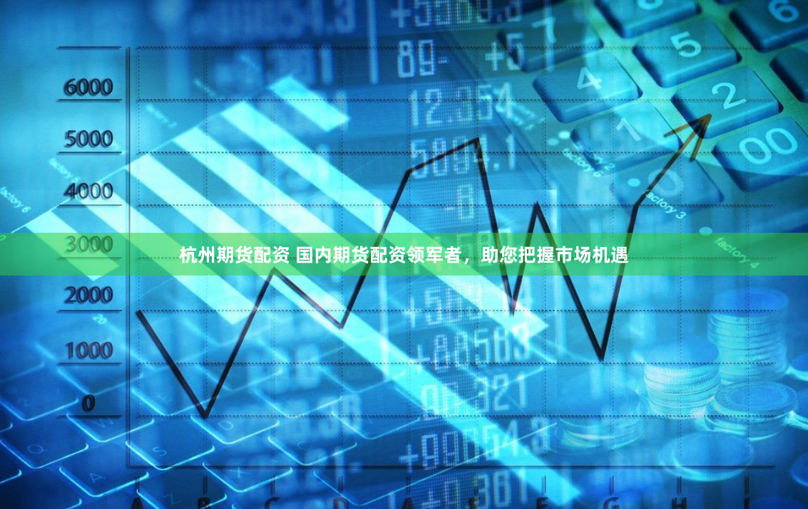 杭州期货配资 国内期货配资领军者，助您把握市场机遇