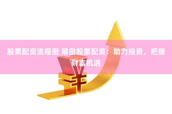 股票配资流程图 莆田股票配资：助力投资，把握财富机遇