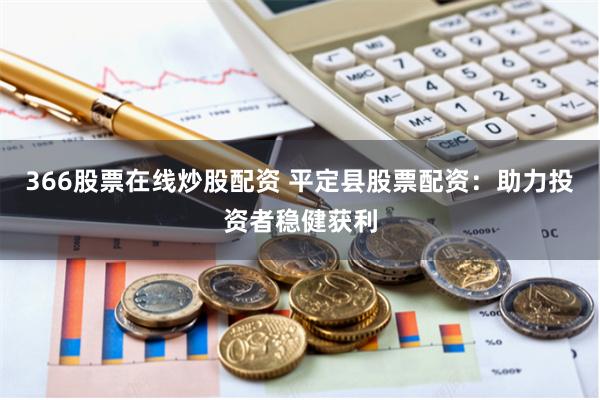 366股票在线炒股配资 平定县股票配资：助力投资者稳健获利