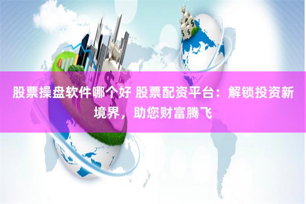 股票操盘软件哪个好 股票配资平台：解锁投资新境界，助您财富腾飞