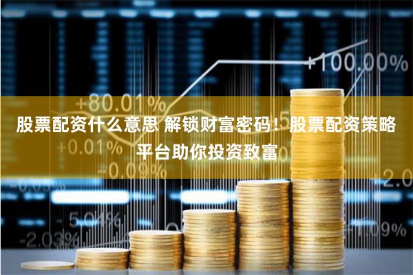 股票配资什么意思 解锁财富密码！股票配资策略平台助你投资致富