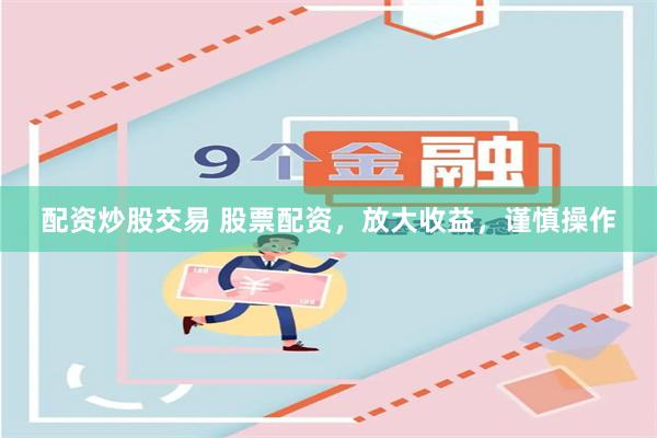 配资炒股交易 股票配资，放大收益，谨慎操作