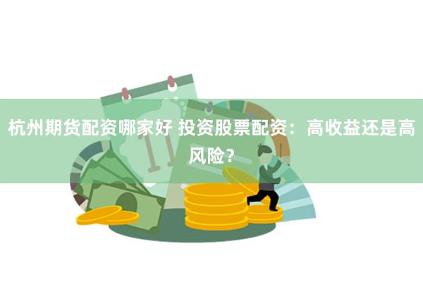 杭州期货配资哪家好 投资股票配资：高收益还是高风险？