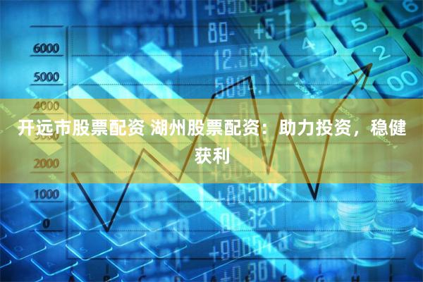 开远市股票配资 湖州股票配资：助力投资，稳健获利