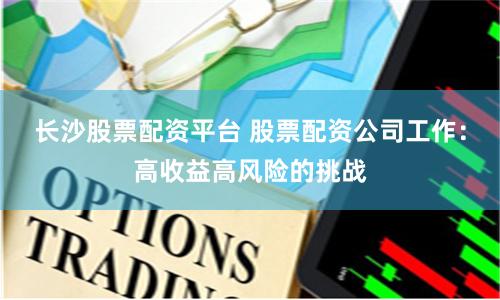 长沙股票配资平台 股票配资公司工作:高收益高风险的挑战
