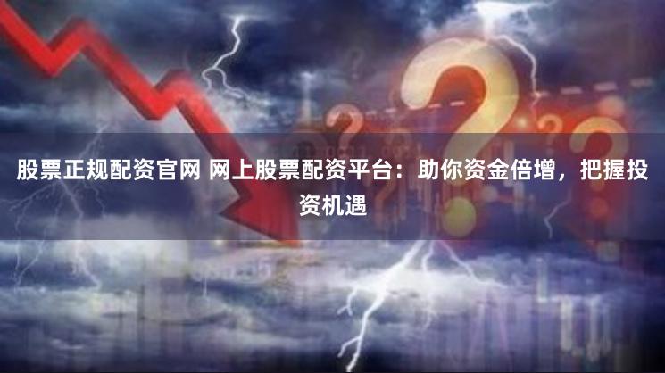 股票正规配资官网 网上股票配资平台：助你资金倍增，把握投资机遇