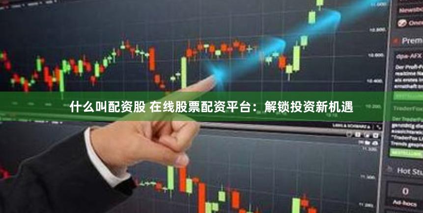 什么叫配资股 在线股票配资平台:解锁投资新机遇