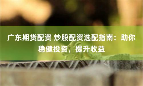 广东期货配资 炒股配资选配指南:助你稳健投资,提升收益