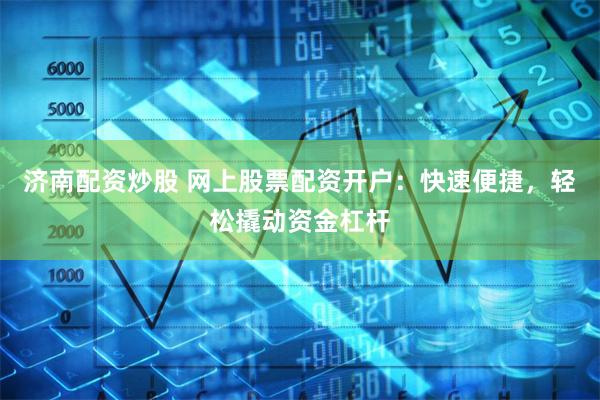 济南配资炒股 网上股票配资开户:快速便捷,轻松撬动资金杠杆
