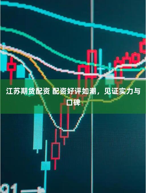 江苏期货配资 配资好评如潮，见证实力与口碑