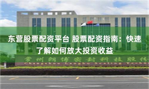 东营股票配资平台 股票配资指南:快速了解如何放大投资收益