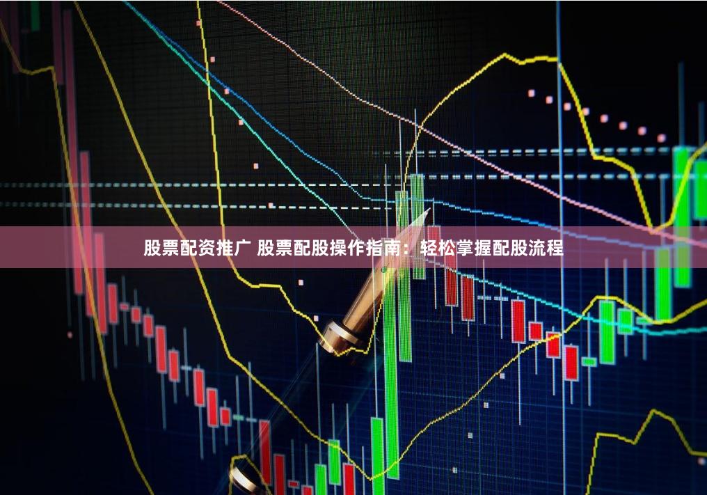 股票配资推广 股票配股操作指南：轻松掌握配股流程