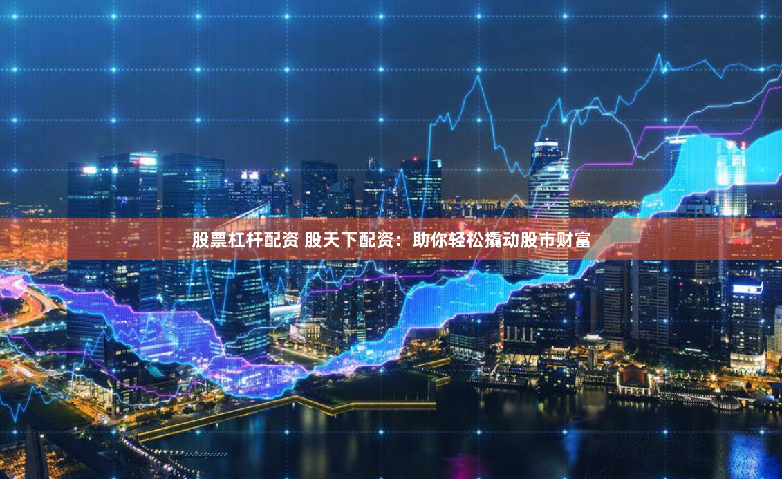 股票杠杆配资 股天下配资：助你轻松撬动股市财富