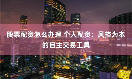 股票配资怎么办理 个人配资:风控为本的自主交易工具