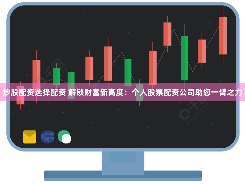 炒股配资选择配资 解锁财富新高度：个人股票配资公司助您一臂之力